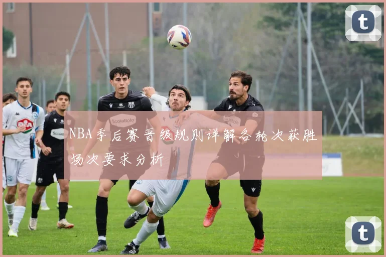 NBA季后赛晋级规则详解各轮次获胜场次要求分析