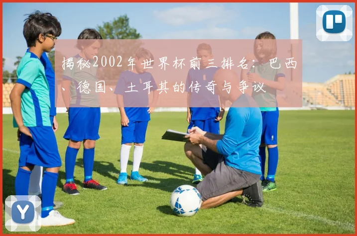 揭秘2002年世界杯前三排名：巴西、德国、土耳其的传奇与争议