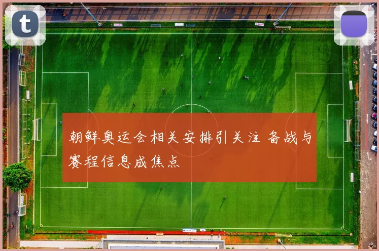 朝鲜奥运会相关安排引关注 备战与赛程信息成焦点