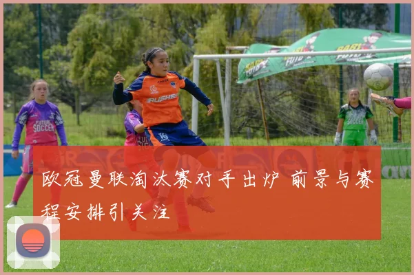 欧冠曼联淘汰赛对手出炉 前景与赛程安排引关注