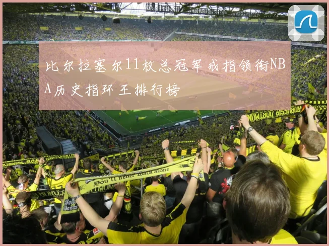 比尔拉塞尔11枚总冠军戒指领衔NBA历史指环王排行榜