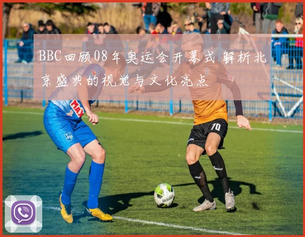 BBC回顾08年奥运会开幕式 解析北京盛典的视觉与文化亮点