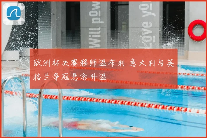 欧洲杯决赛移师温布利 意大利与英格兰争冠悬念升温