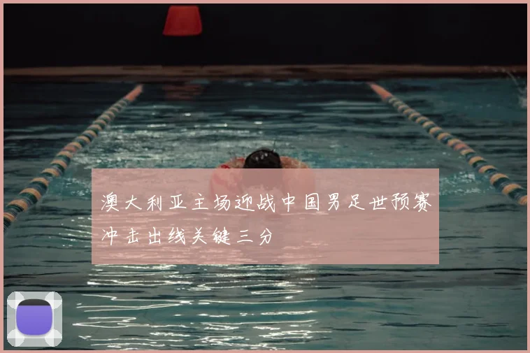 澳大利亚主场迎战中国男足世预赛冲击出线关键三分
