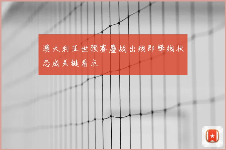 澳大利亚世预赛鏖战出线即锋线状态成关键看点
