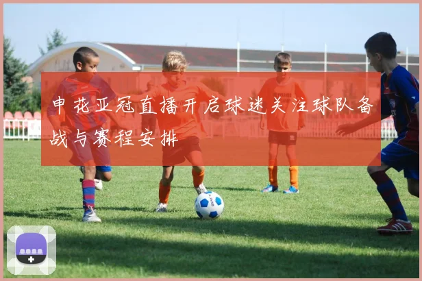 申花亚冠直播开启球迷关注球队备战与赛程安排
