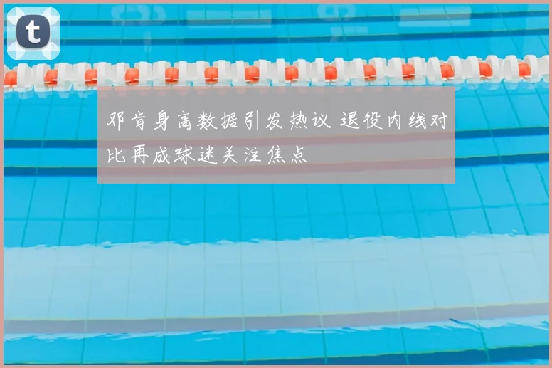 邓肯身高数据引发热议 退役内线对比再成球迷关注焦点