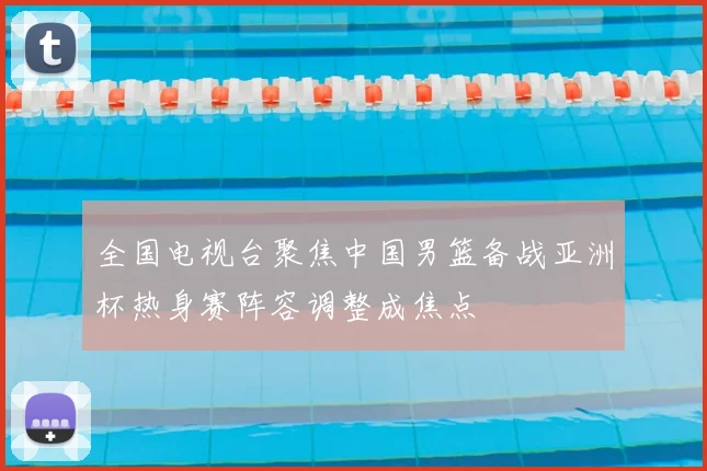 全国电视台聚焦中国男篮备战亚洲杯热身赛阵容调整成焦点