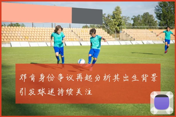 邓肯身份争议再起分析其出生背景引发球迷持续关注