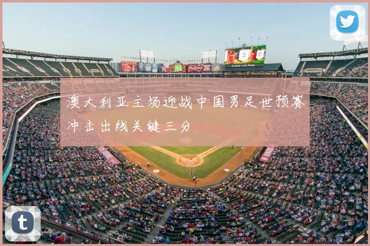 澳大利亚主场迎战中国男足世预赛冲击出线关键三分