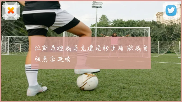拉斯马迎战马竞遭逆转出局 欧战晋级悬念延续