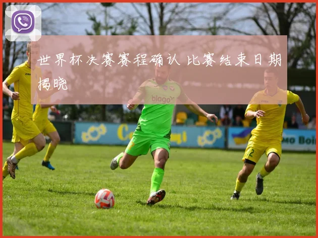 世界杯决赛赛程确认 比赛结束日期揭晓