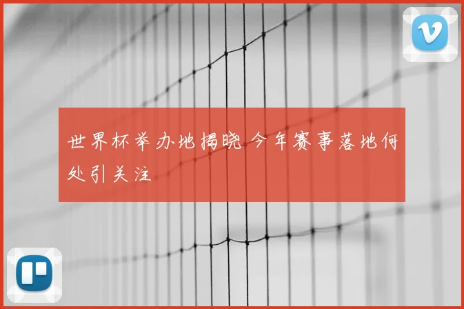 世界杯举办地揭晓 今年赛事落地何处引关注