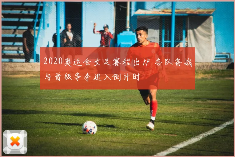 2020奥运会女足赛程出炉 各队备战与晋级争夺进入倒计时