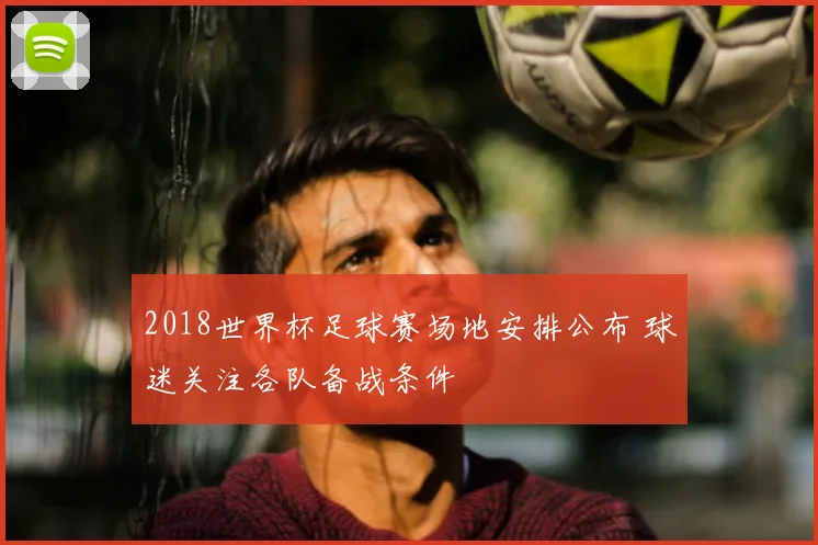 2018世界杯足球赛场地安排公布 球迷关注各队备战条件