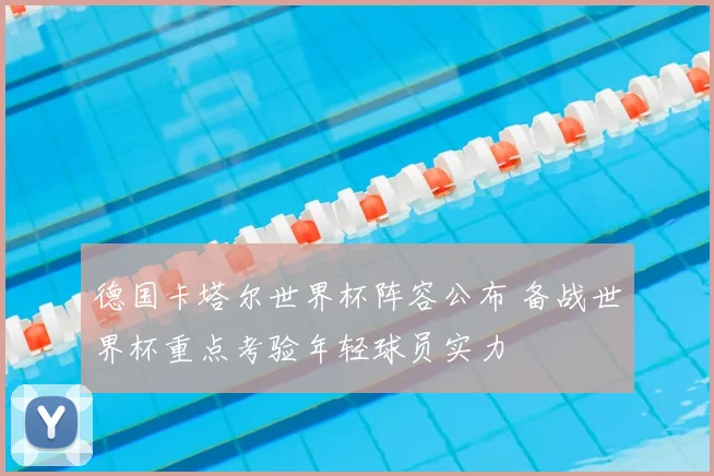 德国卡塔尔世界杯阵容公布 备战世界杯重点考验年轻球员实力