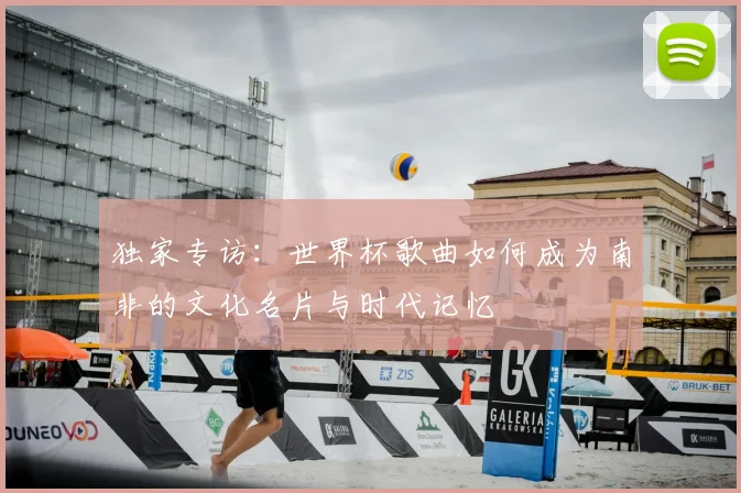 独家专访:世界杯歌曲如何成为南非的文化名片与时代记忆