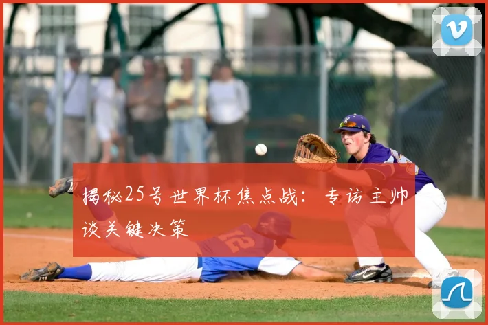 揭秘25号世界杯焦点战：专访主帅谈关键决策