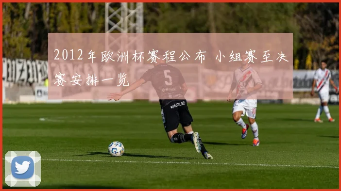 2012年欧洲杯赛程公布 小组赛至决赛安排一览