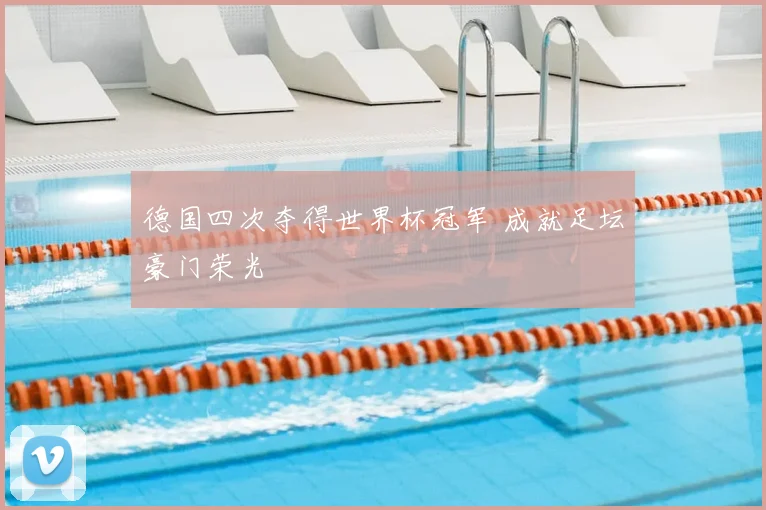 德国四次夺得世界杯冠军 成就足坛豪门荣光