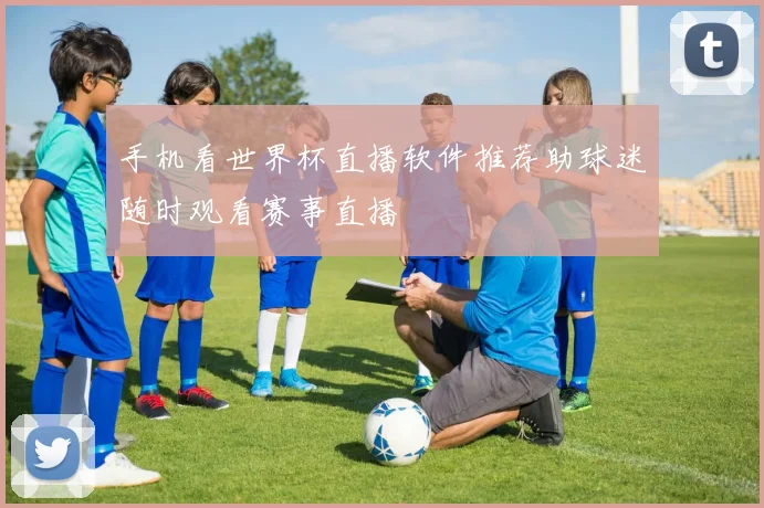 手机看世界杯直播软件推荐助球迷随时观看赛事直播