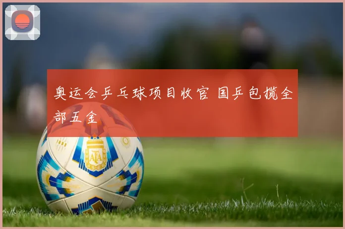 奥运会乒乓球项目收官 国乒包揽全部五金