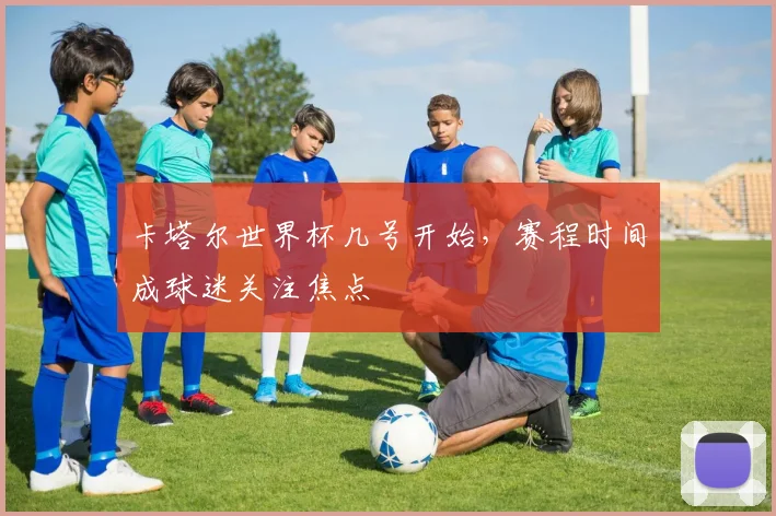 卡塔尔世界杯几号开始，赛程时间成球迷关注焦点