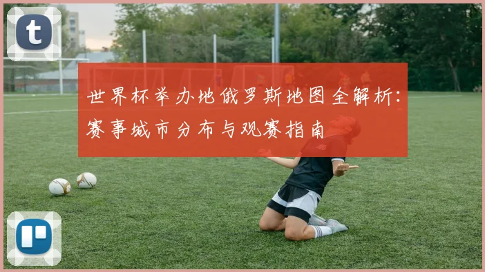 世界杯举办地俄罗斯地图全解析：赛事城市分布与观赛指南