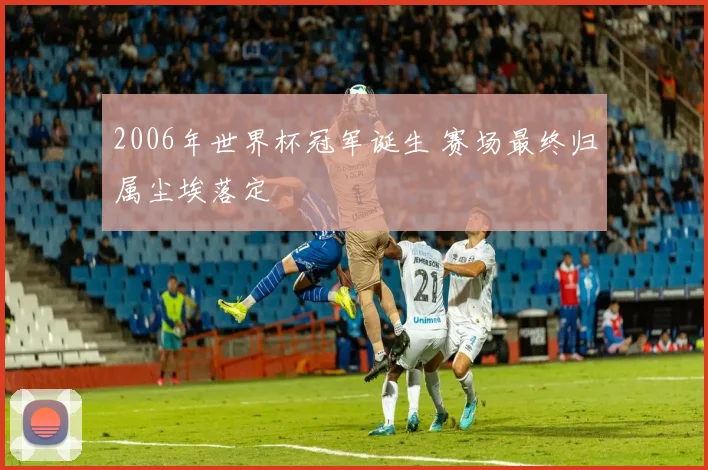 2006年世界杯冠军诞生 赛场最终归属尘埃落定