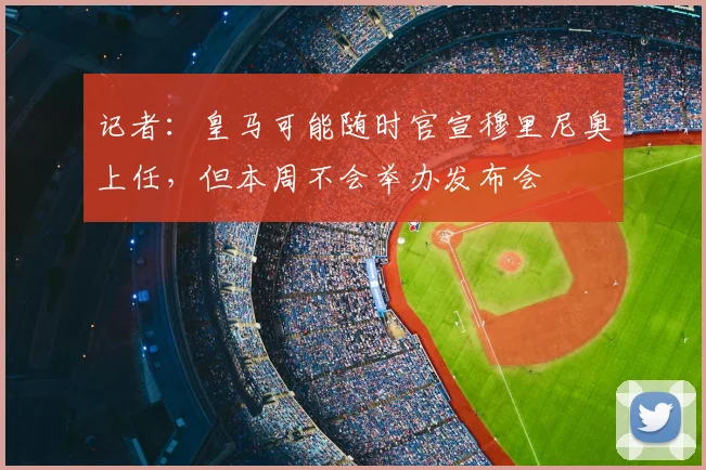 记者：皇马可能随时官宣穆里尼奥上任，但本周不会举办发布会