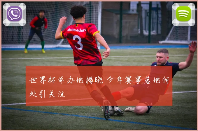 世界杯举办地揭晓 今年赛事落地何处引关注