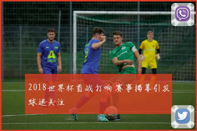 2018世界杯首战打响 赛事揭幕引发球迷关注