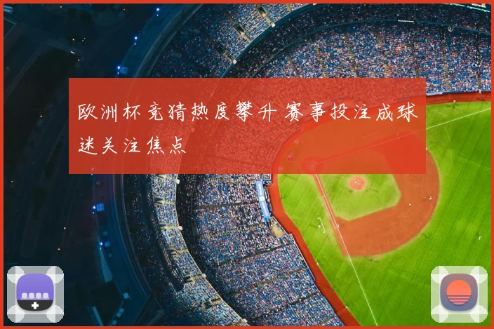 欧洲杯竞猜热度攀升 赛事投注成球迷关注焦点