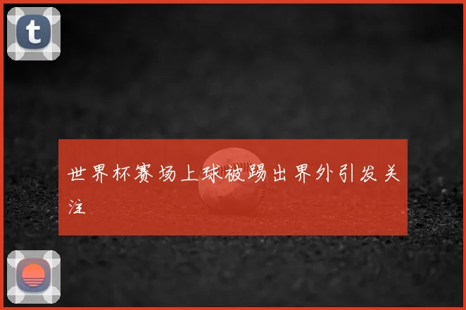 世界杯赛场上球被踢出界外引发关注