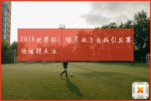 2018世界杯：球员放飞自我引发赛场话题关注