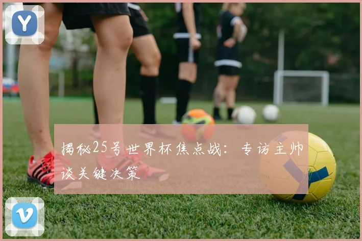 揭秘25号世界杯焦点战:专访主帅谈关键决策