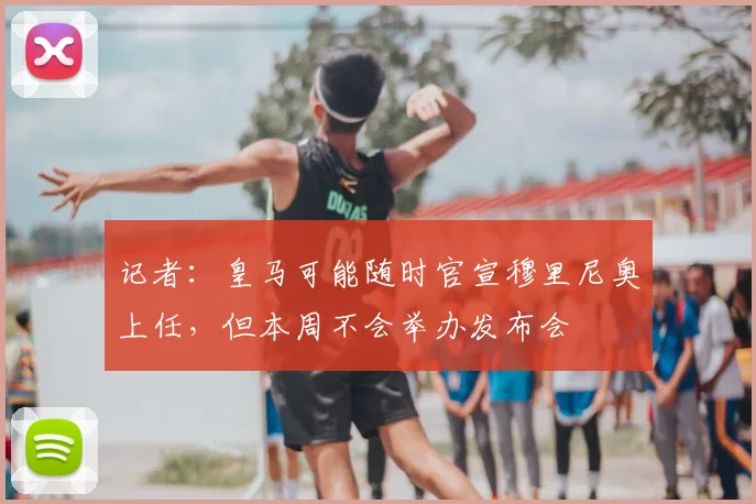记者:皇马可能随时官宣穆里尼奥上任,但本周不会举办发布会