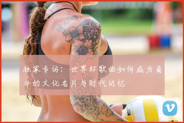 独家专访：世界杯歌曲如何成为南非的文化名片与时代记忆