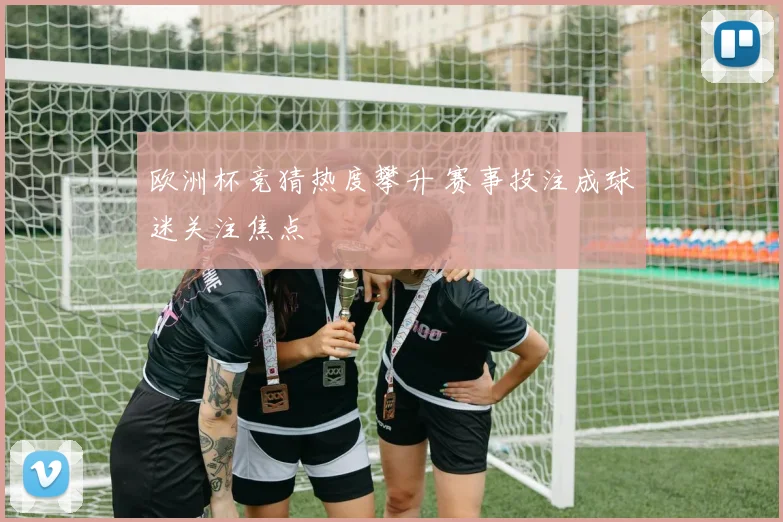 欧洲杯竞猜热度攀升 赛事投注成球迷关注焦点