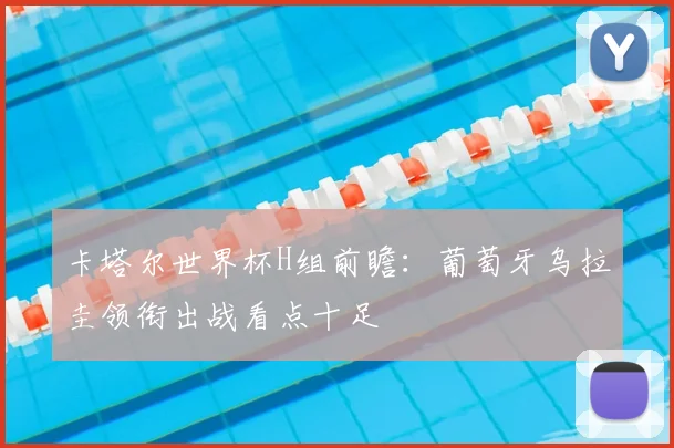 卡塔尔世界杯H组前瞻：葡萄牙乌拉圭领衔出战看点十足