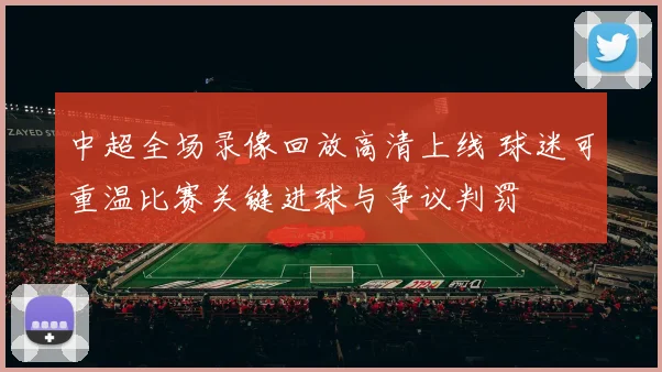 中超全场录像回放高清上线 球迷可重温比赛关键进球与争议判罚