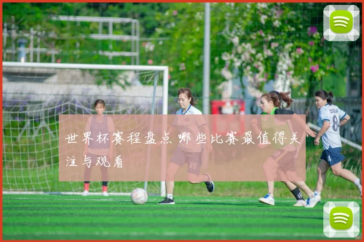 世界杯赛程盘点 哪些比赛最值得关注与观看