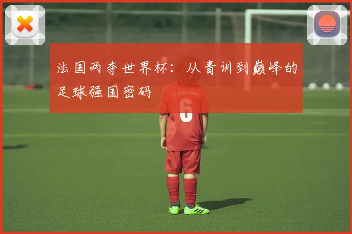 法国两夺世界杯:从青训到巅峰的足球强国密码