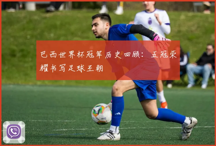 巴西世界杯冠军历史回顾:五冠荣耀书写足球王朝