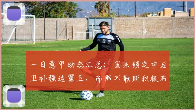 一日意甲动态汇总:国米锁定中后卫补强边翼卫,而那不勒斯积极布局引援_亚特兰大_欧冠_罗马