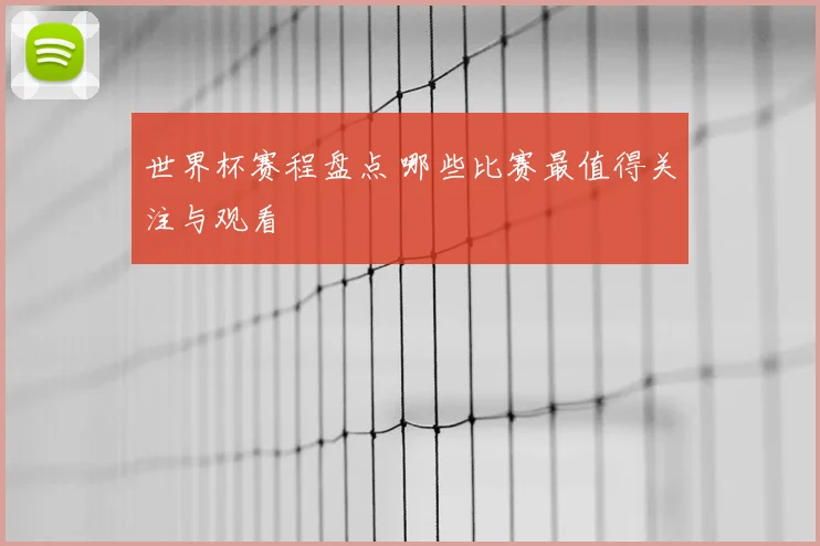 世界杯赛程盘点 哪些比赛最值得关注与观看