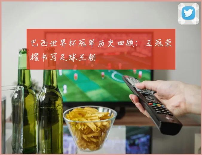 巴西世界杯冠军历史回顾:五冠荣耀书写足球王朝