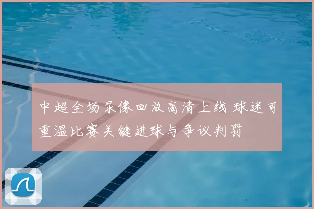 中超全场录像回放高清上线 球迷可重温比赛关键进球与争议判罚