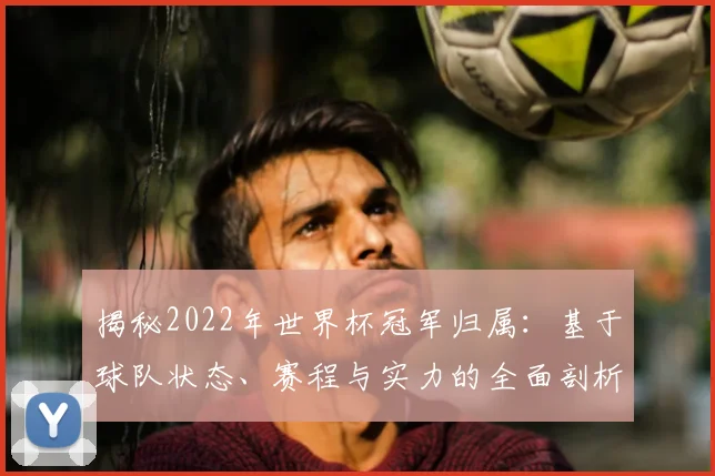 揭秘2022年世界杯冠军归属:基于球队状态、赛程与实力的全面剖析