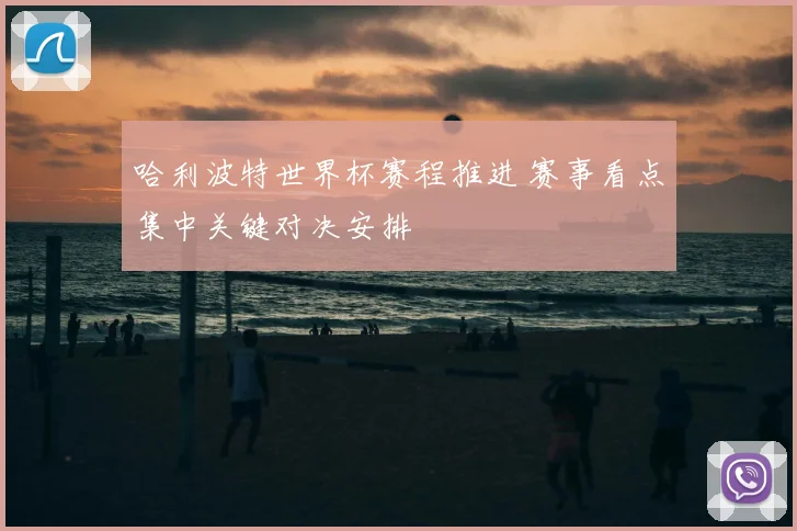 哈利波特世界杯赛程推进 赛事看点集中关键对决安排